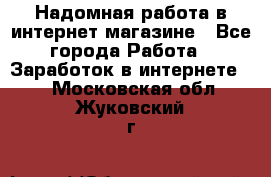 Надомная работа в интернет магазине - Все города Работа » Заработок в интернете   . Московская обл.,Жуковский г.